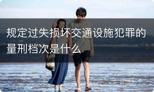 规定过失损坏交通设施犯罪的量刑档次是什么