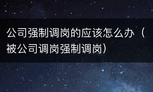 公司强制调岗的应该怎么办（被公司调岗强制调岗）