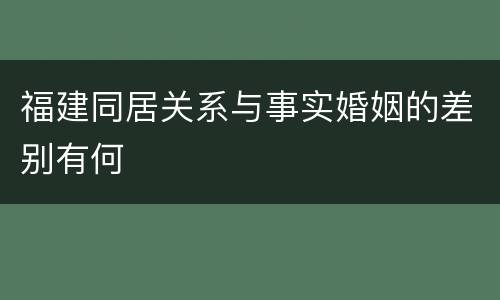 福建同居关系与事实婚姻的差别有何