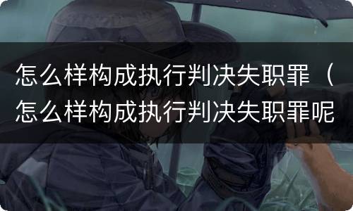 怎么样构成执行判决失职罪（怎么样构成执行判决失职罪呢）