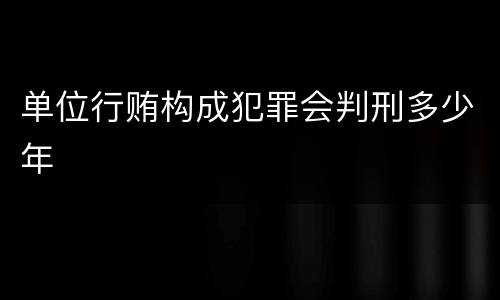 单位行贿构成犯罪会判刑多少年