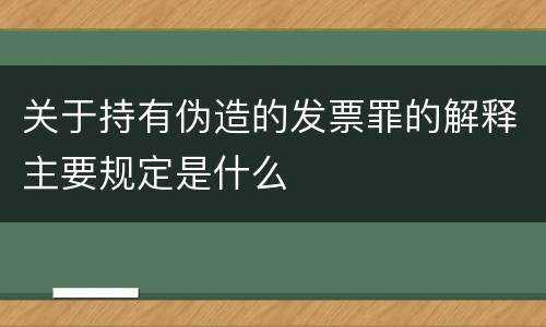 关于持有伪造的发票罪的解释主要规定是什么