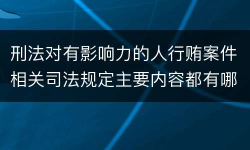 刑法对有影响力的人行贿案件相关司法规定主要内容都有哪些