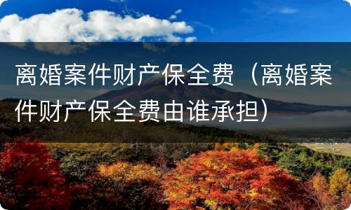 离婚案件财产保全费（离婚案件财产保全费由谁承担）