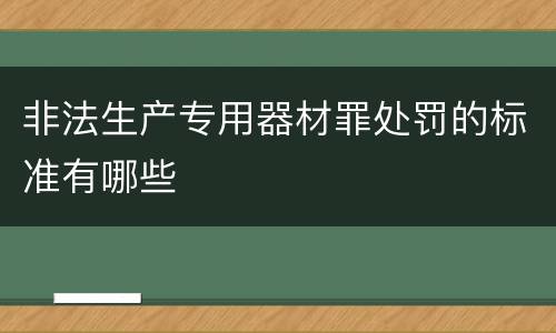 非法生产专用器材罪处罚的标准有哪些