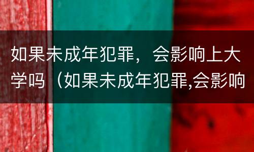 如果未成年犯罪，会影响上大学吗（如果未成年犯罪,会影响上大学吗知乎）