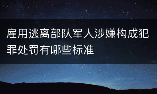 雇用逃离部队军人涉嫌构成犯罪处罚有哪些标准