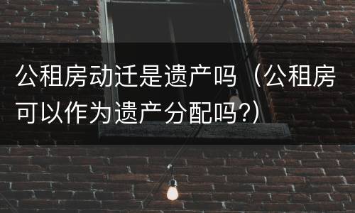 公租房动迁是遗产吗（公租房可以作为遗产分配吗?）