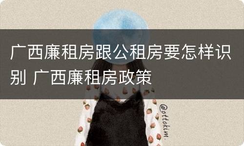 广西廉租房跟公租房要怎样识别 广西廉租房政策