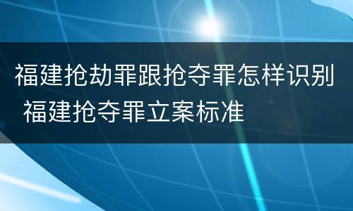 福建抢劫罪跟抢夺罪怎样识别 福建抢夺罪立案标准