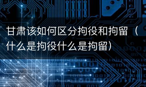 甘肃该如何区分拘役和拘留（什么是拘役什么是拘留）