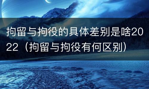 拘留与拘役的具体差别是啥2022（拘留与拘役有何区别）