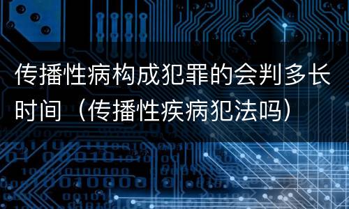 传播性病构成犯罪的会判多长时间（传播性疾病犯法吗）