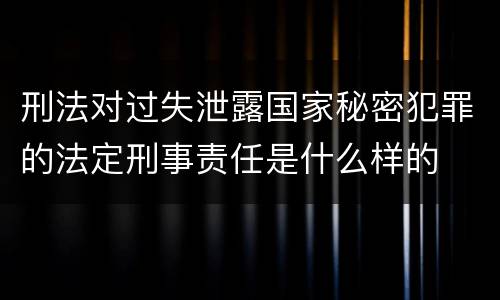 刑法对过失泄露国家秘密犯罪的法定刑事责任是什么样的