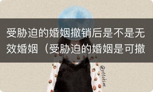 受胁迫的婚姻撤销后是不是无效婚姻（受胁迫的婚姻是可撤销还是无效）