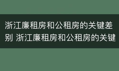 浙江廉租房和公租房的关键差别 浙江廉租房和公租房的关键差别是什么