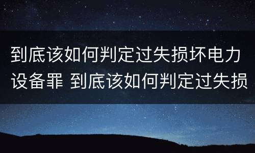 到底该如何判定过失损坏电力设备罪 到底该如何判定过失损坏电力设备罪名