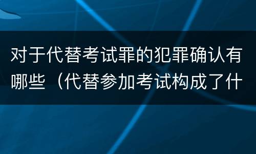 对于代替考试罪的犯罪确认有哪些（代替参加考试构成了什么犯罪）