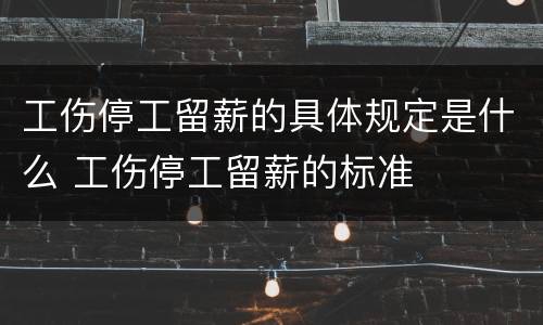 工伤停工留薪的具体规定是什么 工伤停工留薪的标准