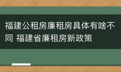 福建公租房廉租房具体有啥不同 福建省廉租房新政策