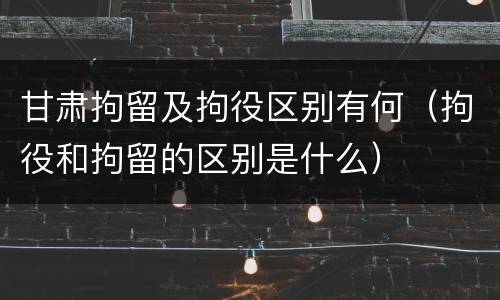 甘肃拘留及拘役区别有何（拘役和拘留的区别是什么）