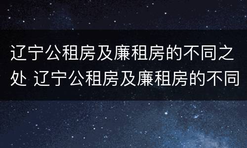 辽宁公租房及廉租房的不同之处 辽宁公租房及廉租房的不同之处有哪些