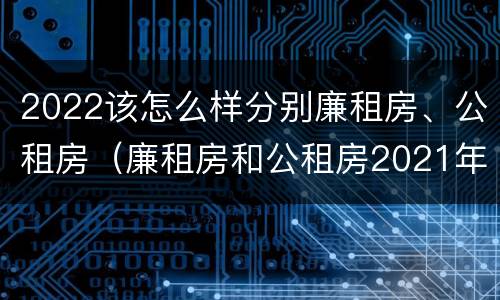 2022该怎么样分别廉租房、公租房（廉租房和公租房2021年最新通知）