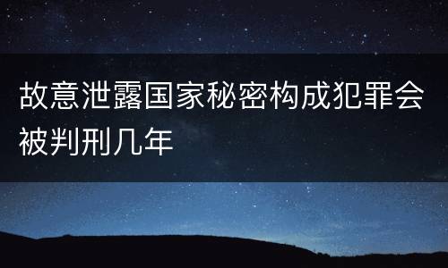 故意泄露国家秘密构成犯罪会被判刑几年