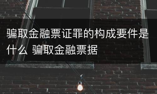 骗取金融票证罪的构成要件是什么 骗取金融票据