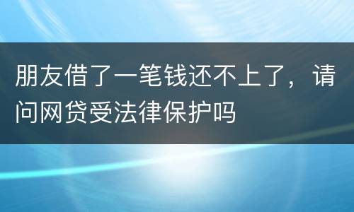 朋友借了一笔钱还不上了，请问网贷受法律保护吗