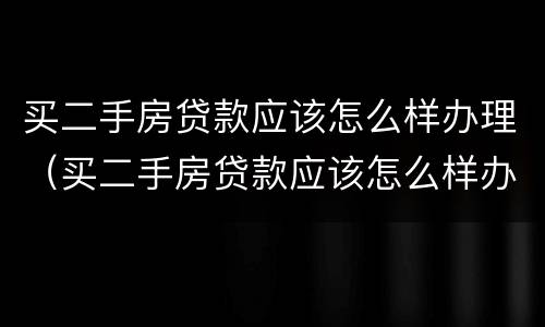 买二手房贷款应该怎么样办理（买二手房贷款应该怎么样办理房产证）