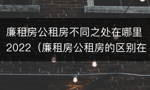 廉租房公租房不同之处在哪里2022（廉租房公租房的区别在哪里）