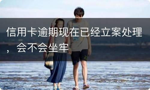 信用卡逾期现在已经立案处理，会不会坐牢