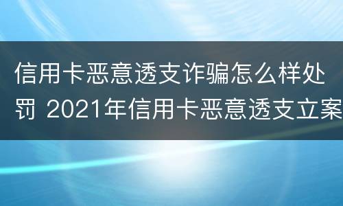 信用卡恶意透支诈骗怎么样处罚 2021年信用卡恶意透支立案标准