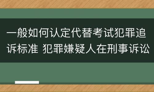 一般如何认定代替考试犯罪追诉标准 犯罪嫌疑人在刑事诉讼中是被追诉的对象