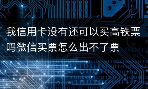 我信用卡没有还可以买高铁票吗微信买票怎么出不了票 我信用卡没有还可以买高铁票吗微信买票怎么出不了票