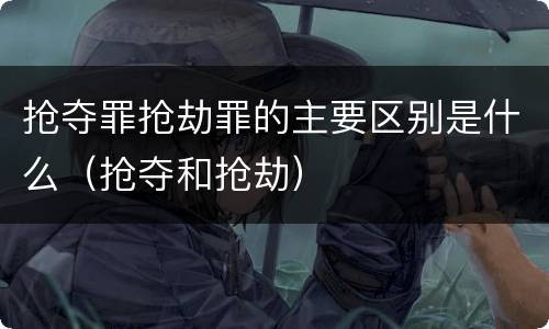 抢夺罪抢劫罪的主要区别是什么（抢夺和抢劫）