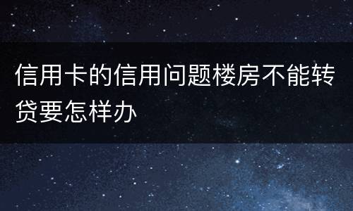 信用卡的信用问题楼房不能转贷要怎样办
