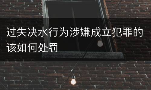 过失决水行为涉嫌成立犯罪的该如何处罚