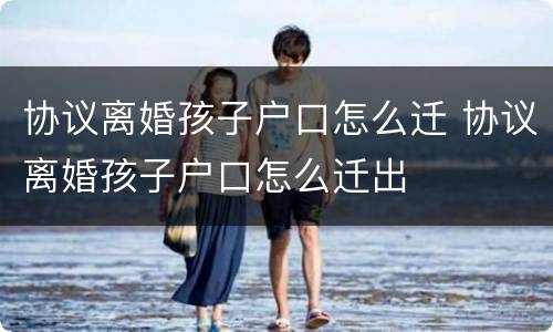 协议离婚孩子户口怎么迁 协议离婚孩子户口怎么迁出