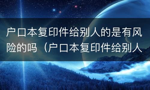 户口本复印件给别人的是有风险的吗（户口本复印件给别人的是有风险的吗安全吗）