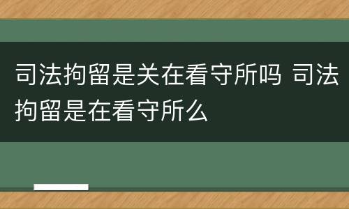 司法拘留是关在看守所吗 司法拘留是在看守所么