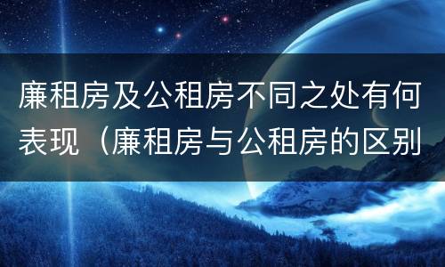 廉租房及公租房不同之处有何表现（廉租房与公租房的区别在哪里）