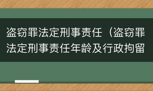 盗窃罪法定刑事责任（盗窃罪法定刑事责任年龄及行政拘留规定）