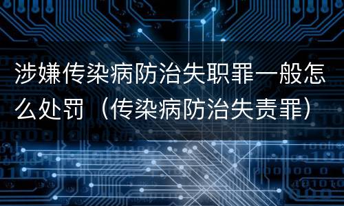 涉嫌传染病防治失职罪一般怎么处罚（传染病防治失责罪）