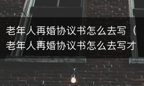 老年人再婚协议书怎么去写（老年人再婚协议书怎么去写才有效）