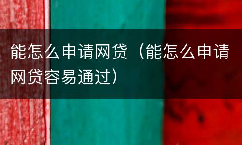 能怎么申请网贷（能怎么申请网贷容易通过）