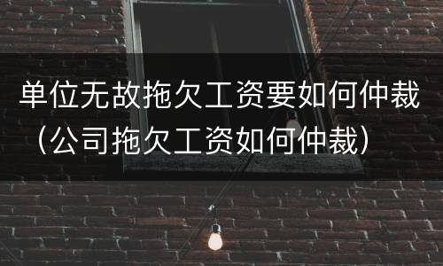 单位无故拖欠工资要如何仲裁（公司拖欠工资如何仲裁）