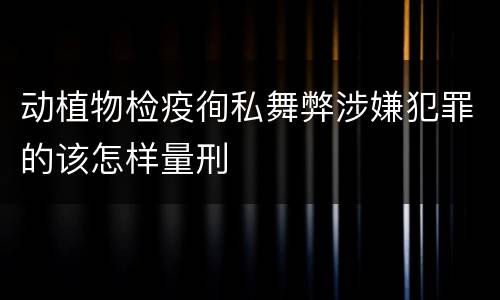 动植物检疫徇私舞弊涉嫌犯罪的该怎样量刑