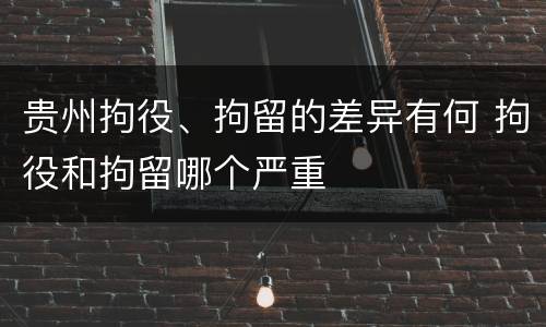 贵州拘役、拘留的差异有何 拘役和拘留哪个严重
